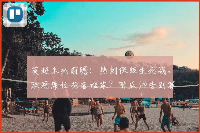 英超末轮前瞻:热刺保级生死战,欧冠席位花落谁家?附瓜帅告别赛看点