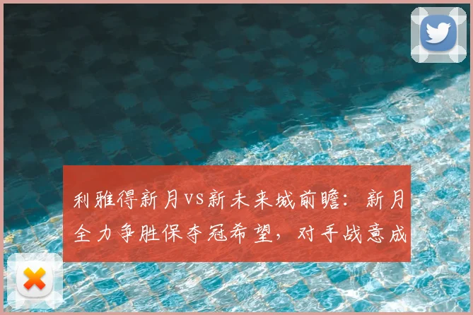 利雅得新月vs新未来城前瞻:新月全力争胜保夺冠希望,对手战意成疑