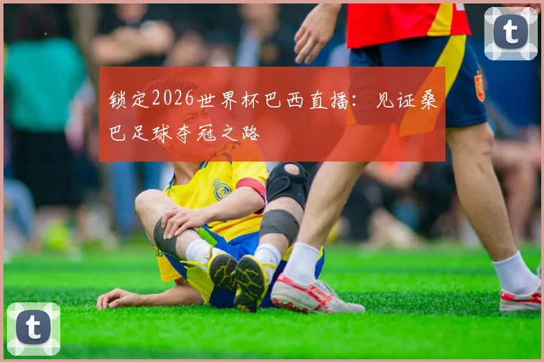 锁定2026世界杯巴西直播：见证桑巴足球夺冠之路