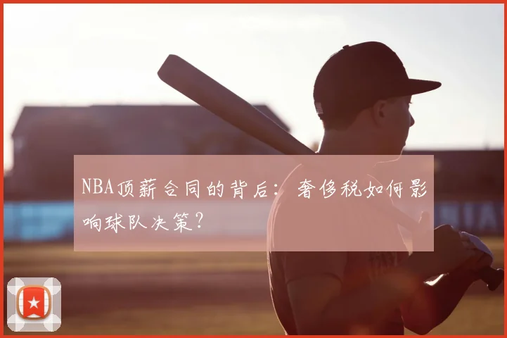NBA顶薪合同的背后:奢侈税如何影响球队决策?
