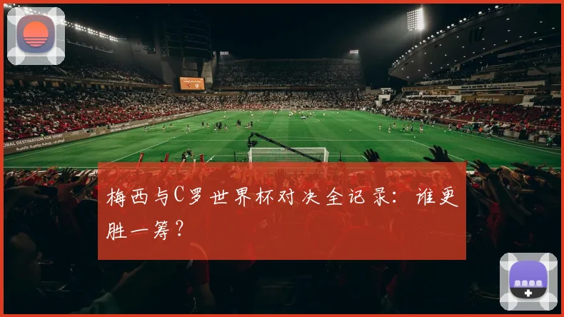 梅西与C罗世界杯对决全记录：谁更胜一筹？