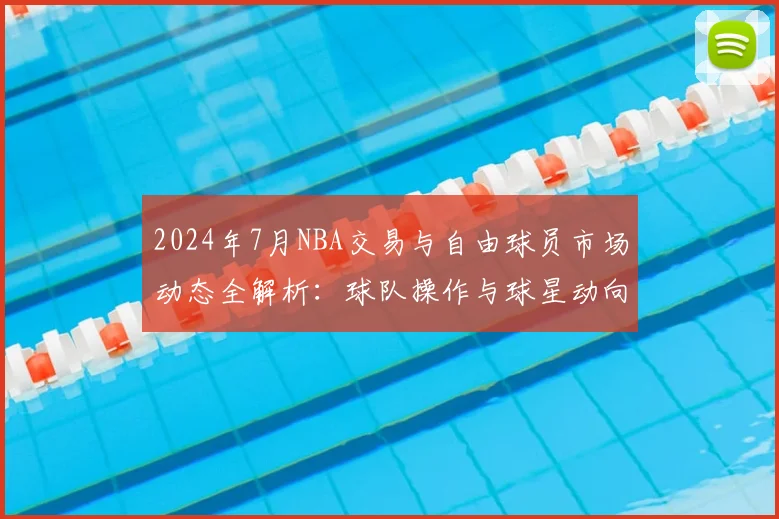 2024年7月NBA交易与自由球员市场动态全解析:球队操作与球星动向一览