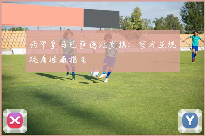 西甲皇马巴萨德比直播：官方正规观看通道指南