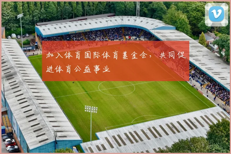 加入体育国际体育基金会，共同促进体育公益事业
