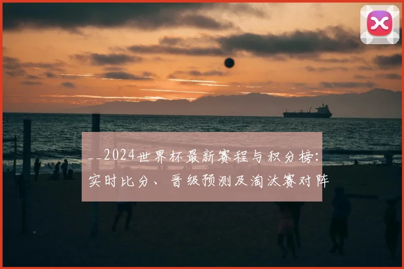 __2024世界杯最新赛程与积分榜：实时比分、晋级预测及淘汰赛对阵全解析__