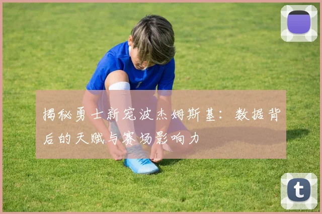 揭秘勇士新宠波杰姆斯基：数据背后的天赋与赛场影响力