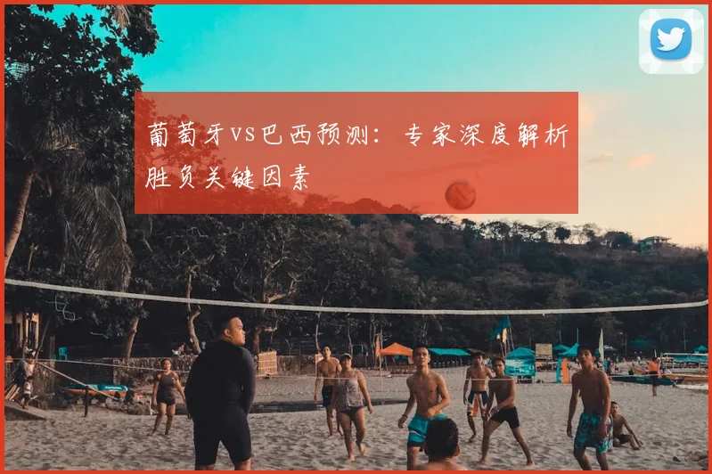葡萄牙vs巴西预测:专家深度解析胜负关键因素