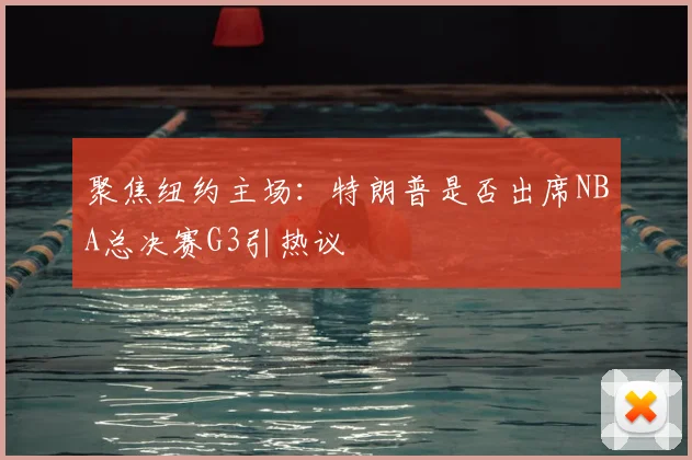 聚焦纽约主场:特朗普是否出席NBA总决赛G3引热议