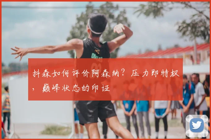 抖森如何评价阿森纳？压力即特权，巅峰状态的印证