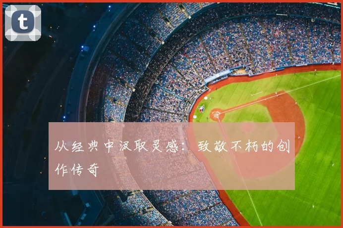 从经典中汲取灵感:致敬不朽的创作传奇
