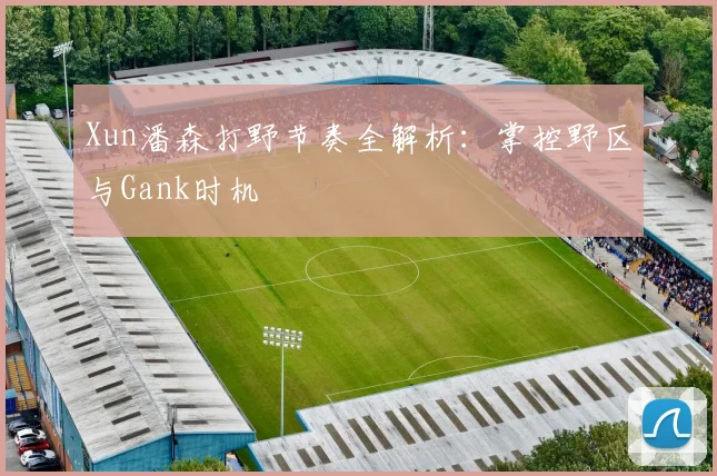 Xun潘森打野节奏全解析：掌控野区与Gank时机
