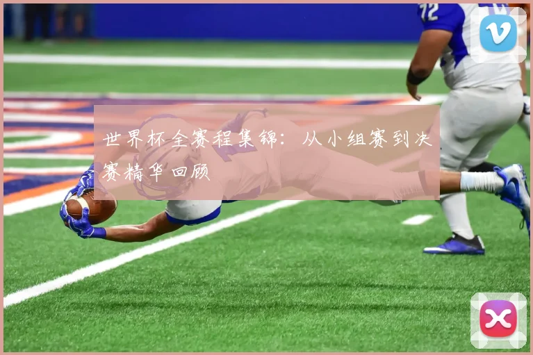 世界杯全赛程集锦：从小组赛到决赛精华回顾