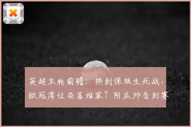 英超末轮前瞻：热刺保级生死战，欧冠席位花落谁家？附瓜帅告别赛看点