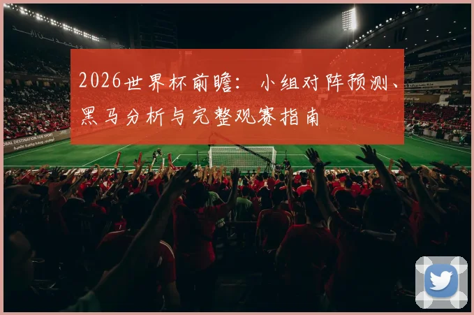 2026世界杯前瞻:小组对阵预测、黑马分析与完整观赛指南