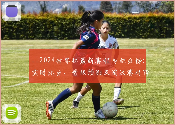 __2024世界杯最新赛程与积分榜:实时比分、晋级预测及淘汰赛对阵全解析__