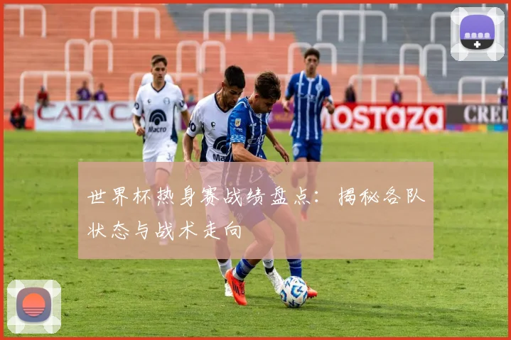 世界杯热身赛战绩盘点：揭秘各队状态与战术走向