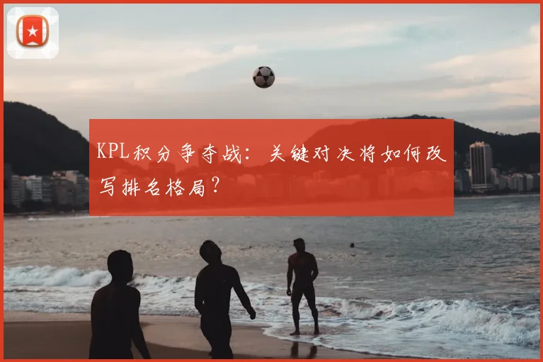 KPL积分争夺战:关键对决将如何改写排名格局?