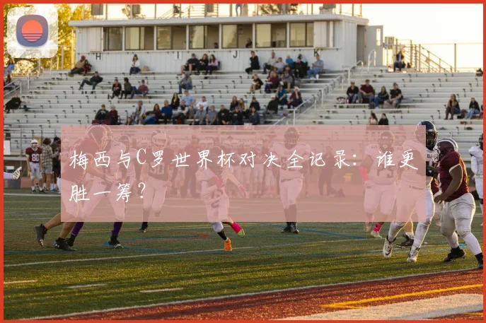 梅西与C罗世界杯对决全记录：谁更胜一筹？