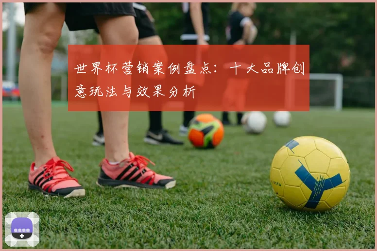 世界杯营销案例盘点:十大品牌创意玩法与效果分析