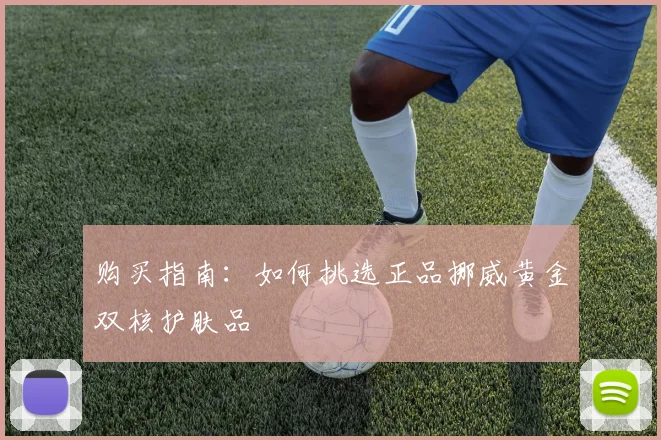 购买指南：如何挑选正品挪威黄金双核护肤品