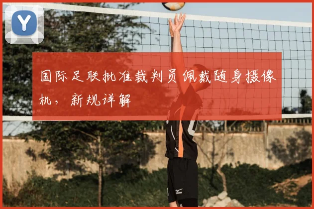 国际足联批准裁判员佩戴随身摄像机，新规详解