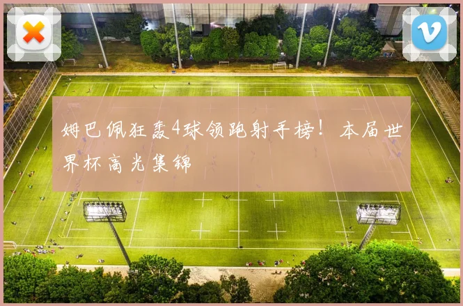 姆巴佩狂轰4球领跑射手榜!本届世界杯高光集锦