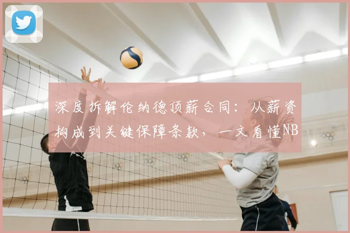 深度拆解伦纳德顶薪合同:从薪资构成到关键保障条款,一文看懂NBA球星合约奥秘