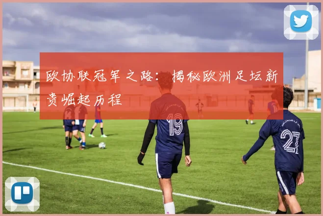 欧协联冠军之路：揭秘欧洲足坛新贵崛起历程