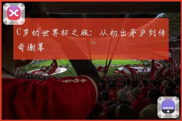 C罗的世界杯之旅:从初出茅庐到传奇谢幕