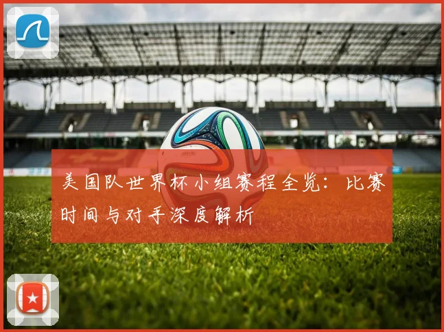 美国队世界杯小组赛程全览：比赛时间与对手深度解析