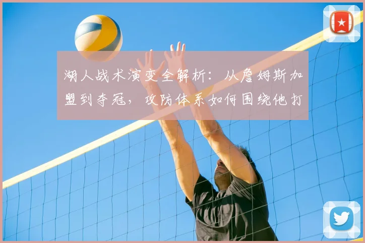 湖人战术演变全解析：从詹姆斯加盟到夺冠，攻防体系如何围绕他打造？