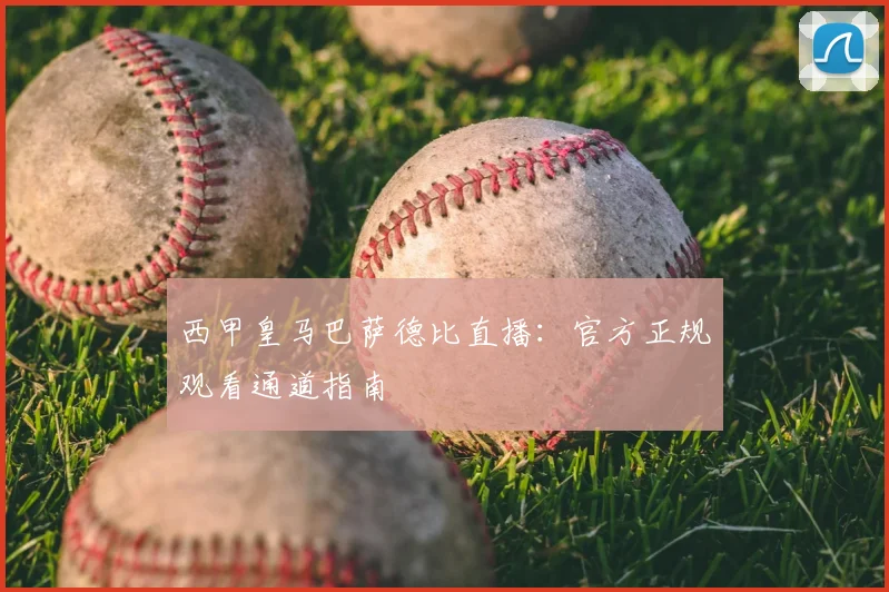 西甲皇马巴萨德比直播：官方正规观看通道指南