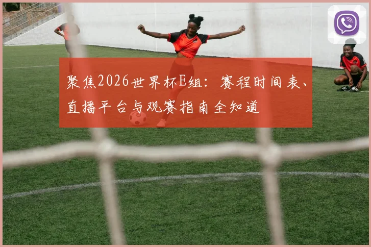 聚焦2026世界杯E组:赛程时间表、直播平台与观赛指南全知道