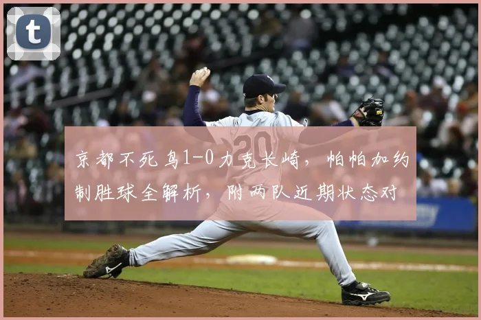 京都不死鸟1-0力克长崎，帕帕加约制胜球全解析，附两队近期状态对比