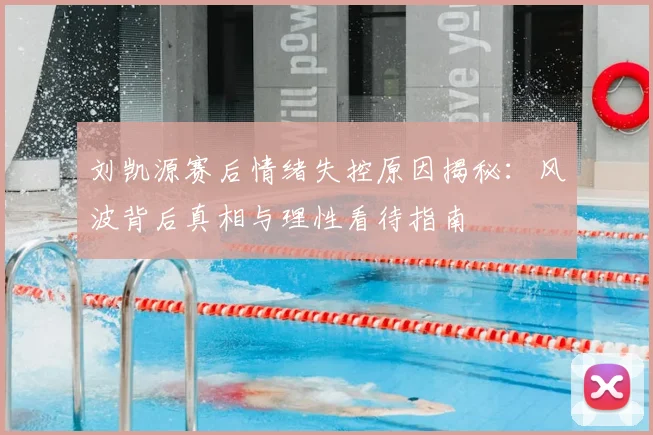 刘凯源赛后情绪失控原因揭秘：风波背后真相与理性看待指南