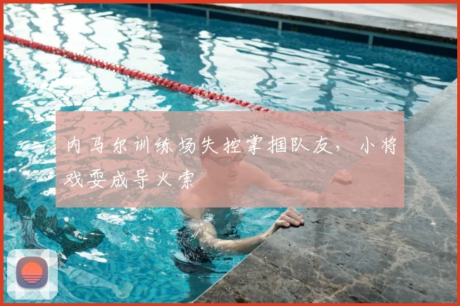 内马尔训练场失控掌掴队友,小将戏耍成导火索