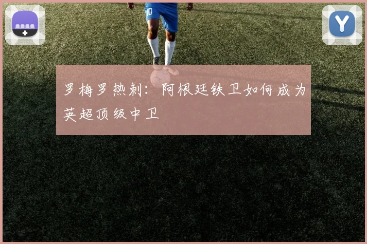罗梅罗热刺:阿根廷铁卫如何成为英超顶级中卫