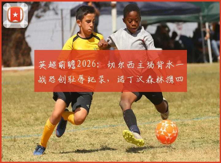 英超前瞻2026:切尔西主场背水一战恐创耻辱纪录,诺丁汉森林携四连胜强势冲击保级关键分