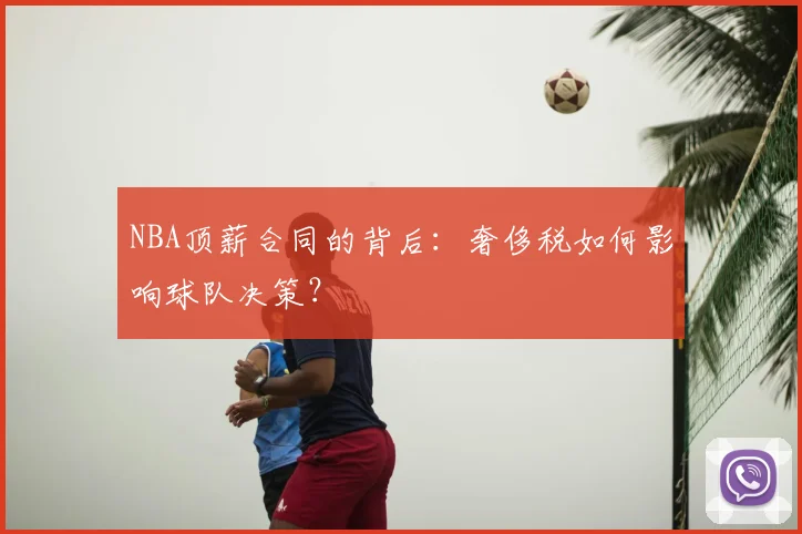 NBA顶薪合同的背后:奢侈税如何影响球队决策?