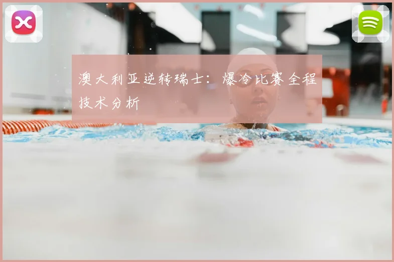 澳大利亚逆转瑞士：爆冷比赛全程技术分析