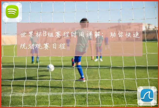 世界杯B组赛程时间详解：助你快速规划观赛日程