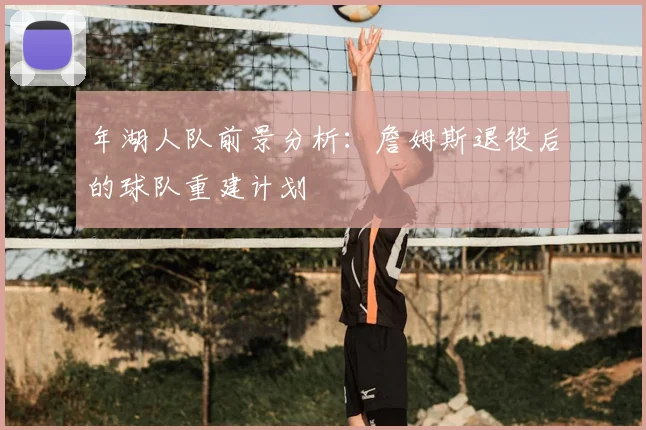 年湖人队前景分析：詹姆斯退役后的球队重建计划