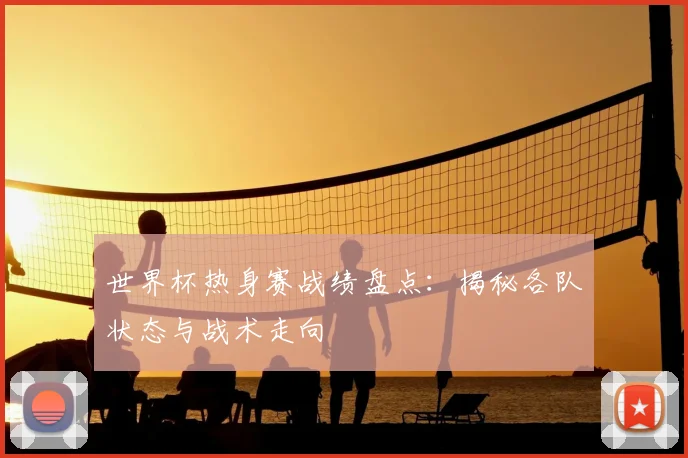 世界杯热身赛战绩盘点：揭秘各队状态与战术走向