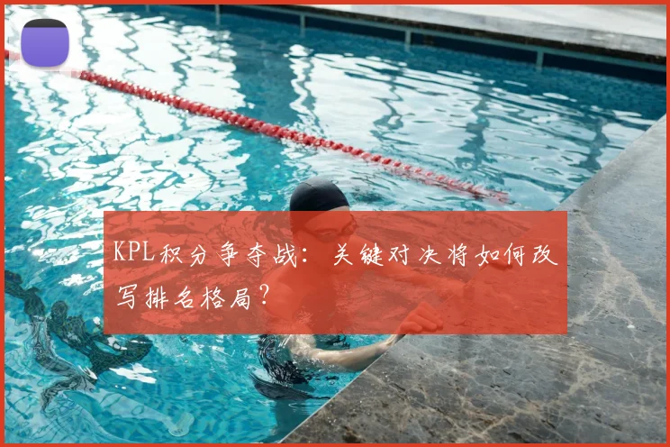 KPL积分争夺战:关键对决将如何改写排名格局?