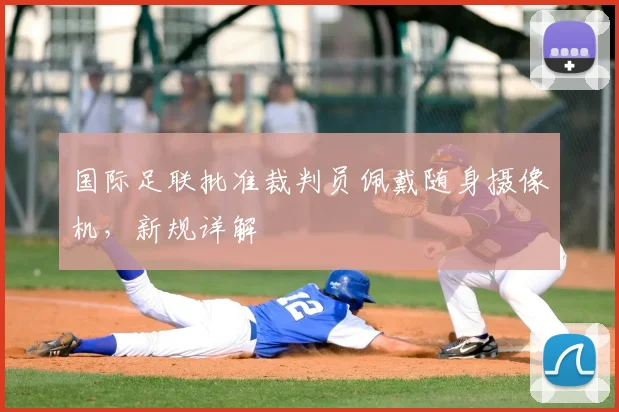 国际足联批准裁判员佩戴随身摄像机,新规详解